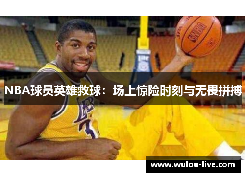 NBA球员英雄救球：场上惊险时刻与无畏拼搏